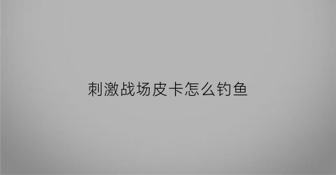 刺激战场皮卡怎么钓鱼(皮卡钓鱼款)