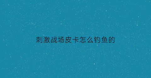 刺激战场皮卡怎么钓鱼的(钓皮卡鱼是什么意思)