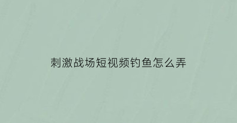 刺激战场短视频钓鱼怎么弄(刺激战场钓鱼竿怎么用)