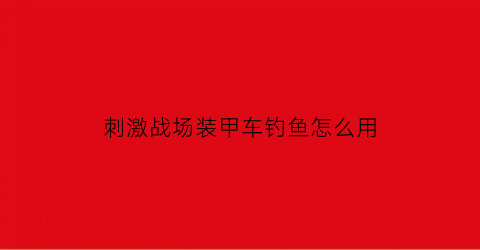 刺激战场装甲车钓鱼怎么用(刺激战场装甲车钓鱼怎么用的)