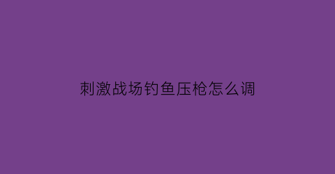 刺激战场钓鱼压枪怎么调(刺激战场如何钓鱼)
