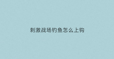 “刺激战场钓鱼怎么上钩(刺激战场钓鱼竿怎么用)