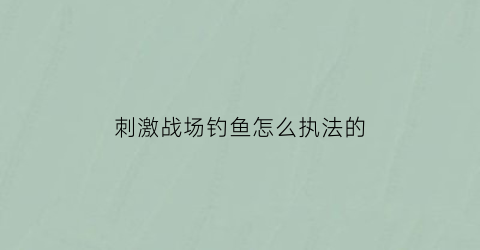 “刺激战场钓鱼怎么执法的(刺激战场钓鱼竿怎么用)