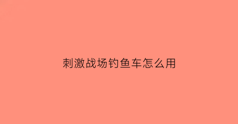 “刺激战场钓鱼车怎么用(刺激战场咋钓鱼)