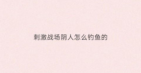 “刺激战场阴人怎么钓鱼的(刺激战场阴人方法)