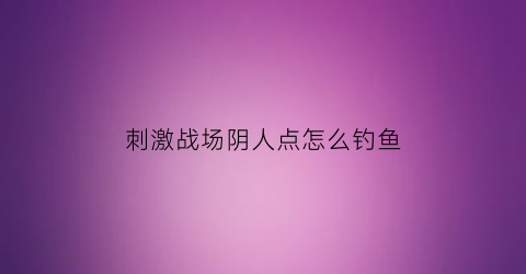 “刺激战场阴人点怎么钓鱼(刺激战场阴影在哪设置)