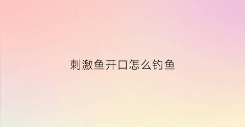 刺激鱼开口怎么钓鱼(刺激鱼开口怎么钓鱼视频)