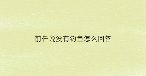 前任说没有钓鱼怎么回答