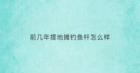 前几年摆地摊钓鱼杆怎么样(前几年摆地摊钓鱼杆怎么样了)