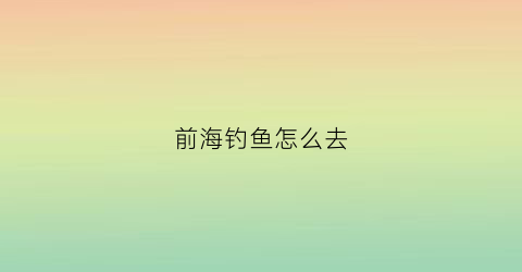 前海钓鱼怎么去(深圳前海哪里可以钓鱼)