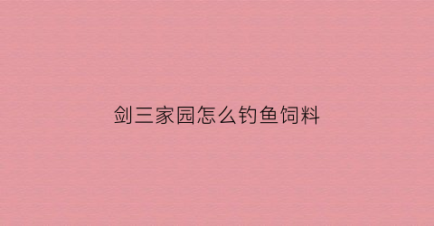 剑三家园怎么钓鱼饲料(剑三家园猹怎么抓)
