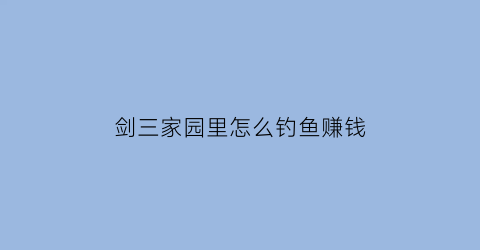 “剑三家园里怎么钓鱼赚钱(剑三家园钓鱼竿怎么弄)