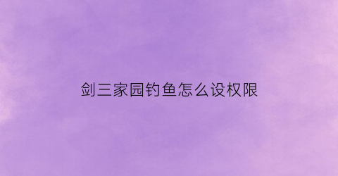 剑三家园钓鱼怎么设权限