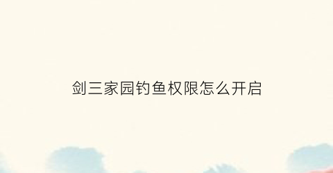 剑三家园钓鱼权限怎么开启(剑三家园鱼缸)