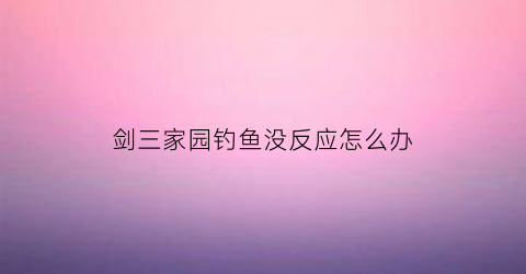 剑三家园钓鱼没反应怎么办(剑三家园钓鱼竿在哪)