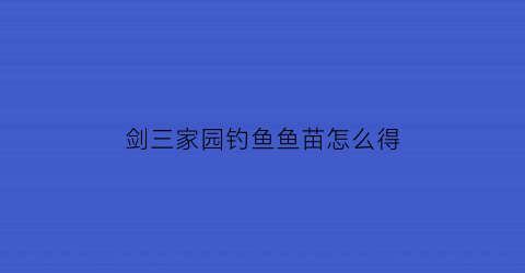 剑三家园钓鱼鱼苗怎么得(剑三家园鱼在哪)