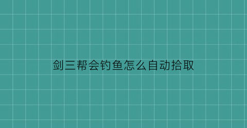 剑三帮会钓鱼怎么自动拾取(剑三帮会钓鱼活动怎么开启)
