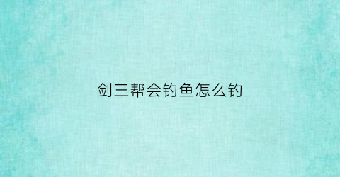 “剑三帮会钓鱼怎么钓(剑三帮会钓鱼怎么出紫色鱼)