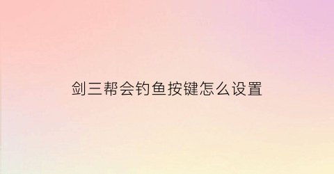 剑三帮会钓鱼按键怎么设置(剑三帮会钓鱼活动时间)