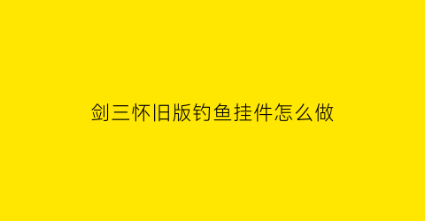 剑三怀旧版钓鱼挂件怎么做(剑网三怀旧服钓鱼)