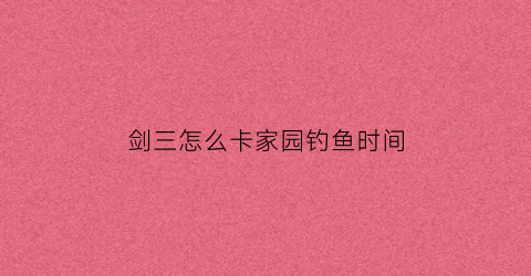 “剑三怎么卡家园钓鱼时间(剑网三家园鱼缸教程)