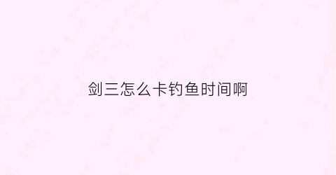 剑三怎么卡钓鱼时间啊(剑三钓鱼能赚钱吗)