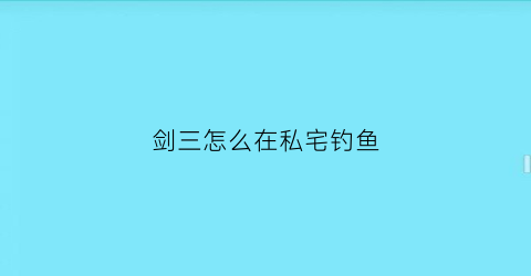 “剑三怎么在私宅钓鱼(剑网三钓鱼日常任务怎么做)