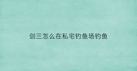 剑三怎么在私宅钓鱼场钓鱼(剑网3野外钓鱼)