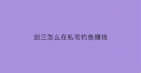 剑三怎么在私宅钓鱼赚钱(剑网三能钓鱼吗)