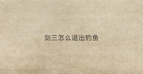 剑三怎么退出钓鱼(剑网三钓鱼按键)