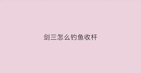 剑三怎么钓鱼收杆(剑三如何钓鱼)