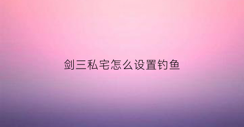 剑三私宅怎么设置钓鱼(剑三钓鱼按键怎么设置)