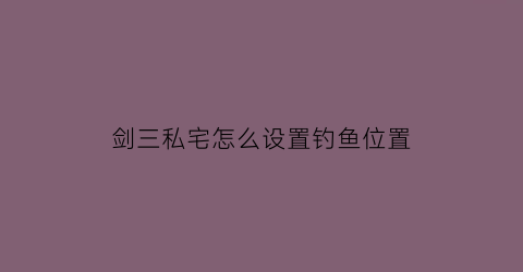 “剑三私宅怎么设置钓鱼位置(剑三宅邸怎么买)