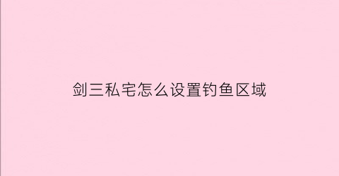 “剑三私宅怎么设置钓鱼区域(剑三住宅)