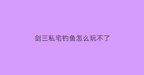 剑三私宅钓鱼怎么玩不了(剑三私宅钓鱼怎么玩不了了)