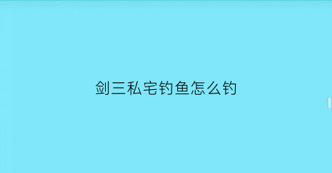 “剑三私宅钓鱼怎么钓(剑网三钓鱼地点)