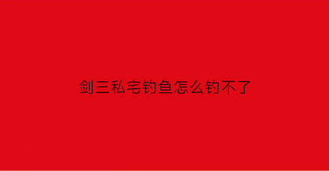 剑三私宅钓鱼怎么钓不了(剑三钓鱼怎么赚钱)