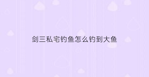 “剑三私宅钓鱼怎么钓到大鱼(剑三钓鱼怎么赚钱)