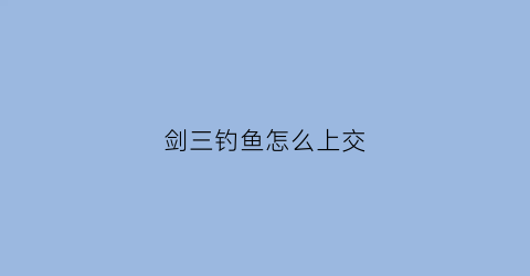 剑三钓鱼怎么上交(剑网三钓鱼日常任务怎么做)