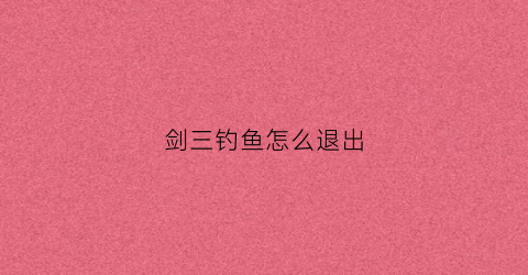 剑三钓鱼怎么退出(剑三钓鱼怎么赚钱)