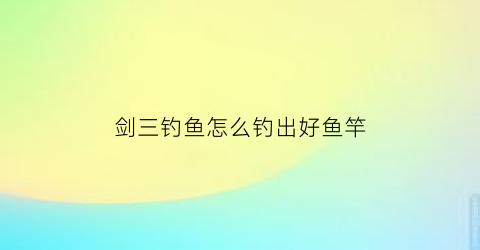 剑三钓鱼怎么钓出好鱼竿(剑三钓鱼能赚钱吗)