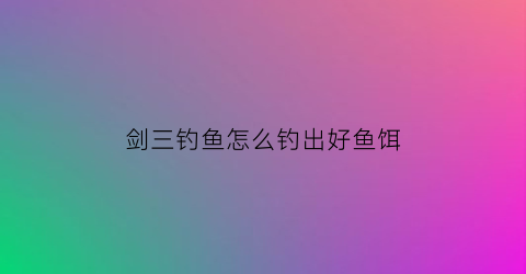 “剑三钓鱼怎么钓出好鱼饵(剑网三钓鱼鱼饵)