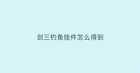 “剑三钓鱼挂件怎么得到(剑网3钓鱼挂件)