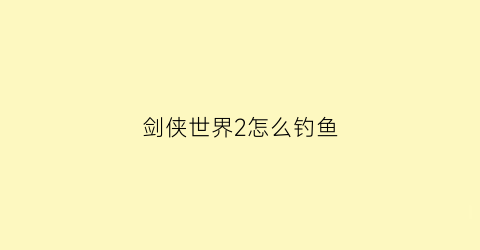 剑侠世界2怎么钓鱼(剑侠世界2怎么钓鱼打怪)