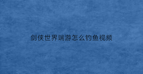 剑侠世界端游怎么钓鱼视频(剑侠世界怎样)