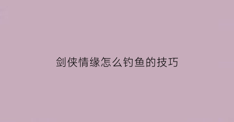 “剑侠情缘怎么钓鱼的技巧(剑侠情缘钓鱼攻略)