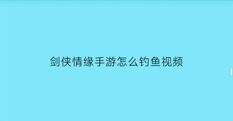 剑侠情缘手游怎么钓鱼视频(剑侠情缘钓鱼怎么玩)