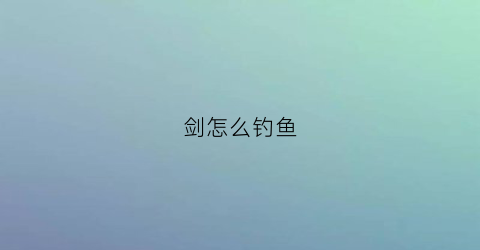 剑怎么钓鱼(钓剑槽鱼)