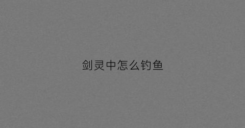 剑灵中怎么钓鱼(剑灵如何钓鱼)