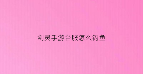 剑灵手游台服怎么钓鱼(剑灵手游钓鱼攻略)